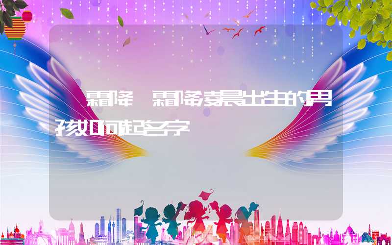 「霜降」霜降凌晨出生的男孩如何起名字