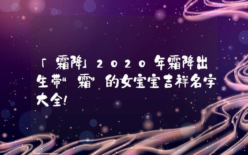「霜降」2020年霜降出生带“霜”的女宝宝吉祥名字大全！