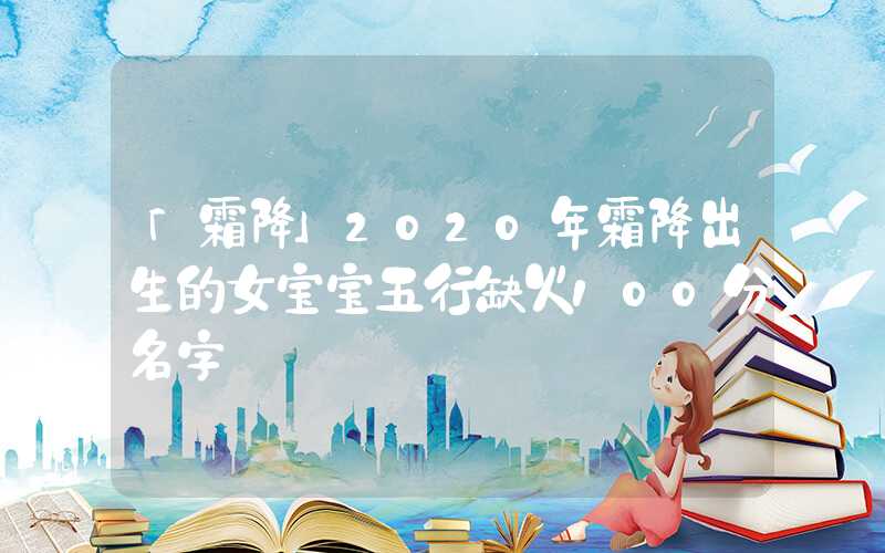 「霜降」2020年霜降出生的女宝宝五行缺火100分名字