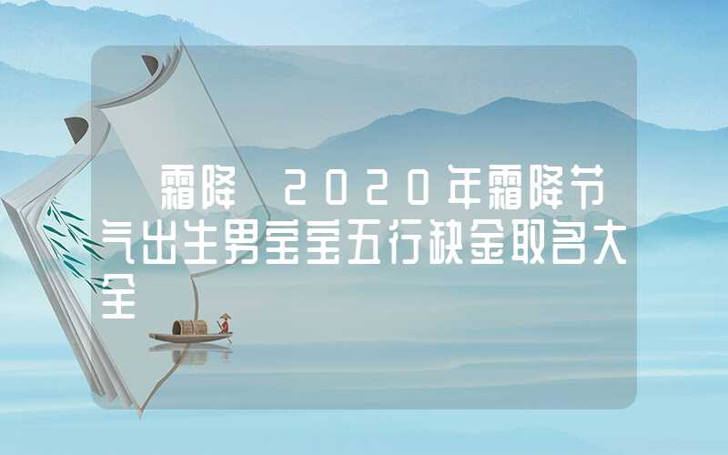 「霜降」2020年霜降节气出生男宝宝五行缺金取名大全
