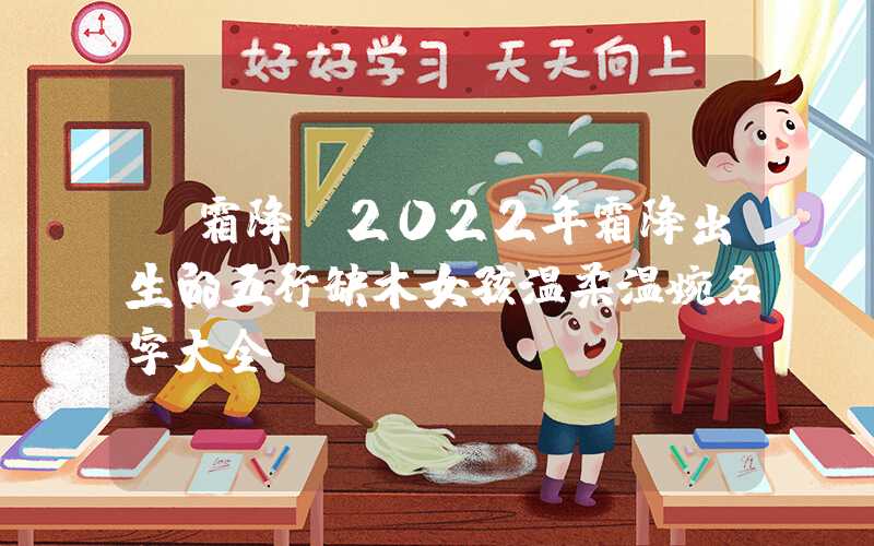 「霜降」2022年霜降出生的五行缺木女孩温柔温婉名字大全