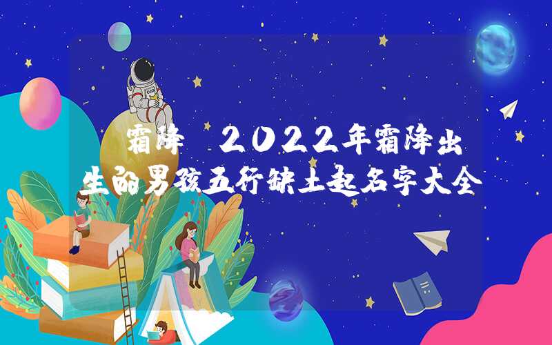 「霜降」2022年霜降出生的男孩五行缺土起名字大全