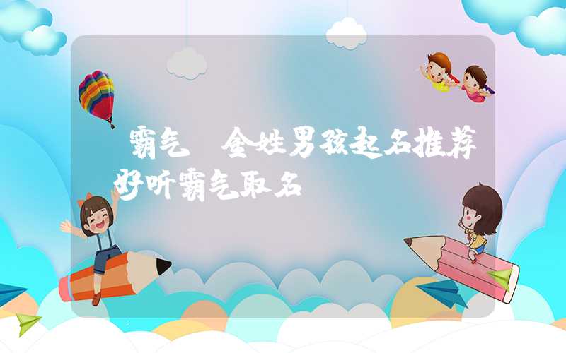 「霸气」金姓男孩起名推荐，好听霸气取名
