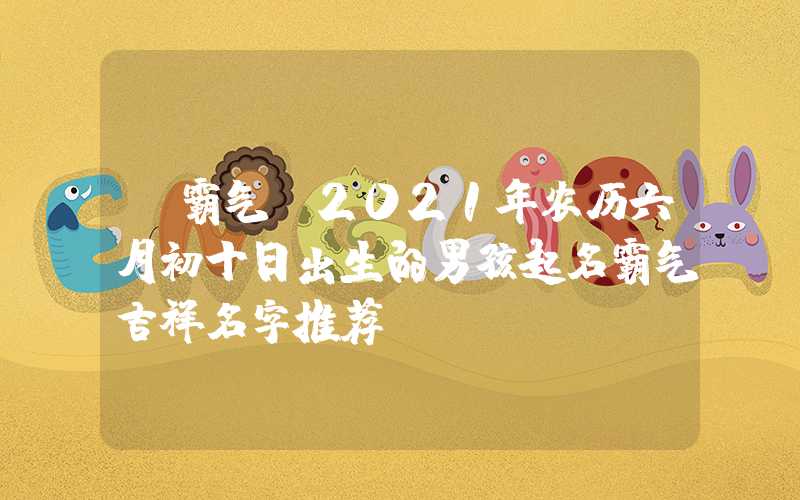 「霸气」2021年农历六月初十日出生的男孩起名霸气吉祥名字推荐