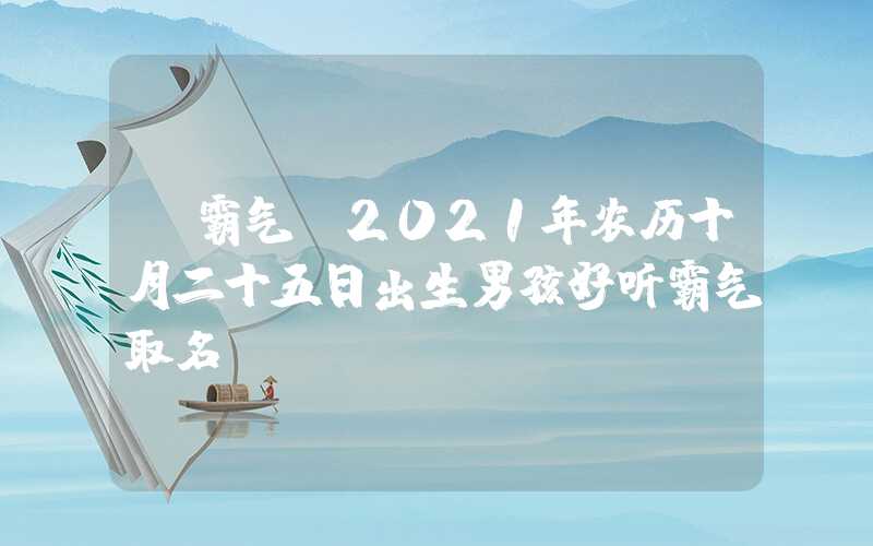 「霸气」2021年农历十月二十五日出生男孩好听霸气取名