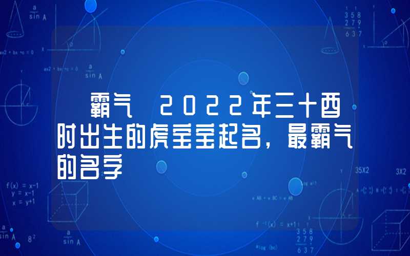 「霸气」2022年三十酉时出生的虎宝宝起名,最霸气的名字