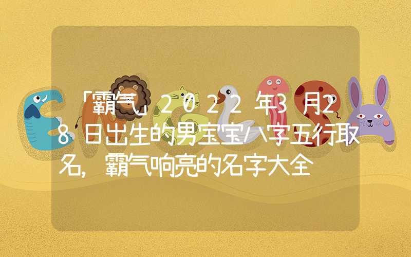 「霸气」2022年3月28日出生的男宝宝八字五行取名，霸气响亮的名字大全