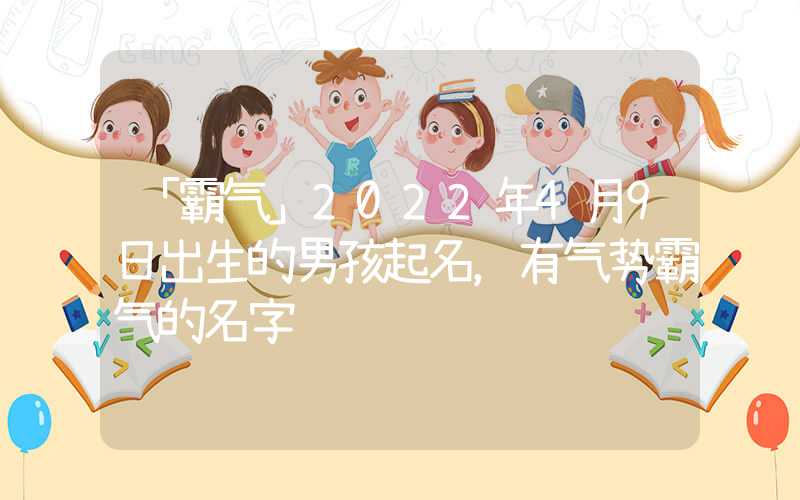 「霸气」2022年4月9日出生的男孩起名，有气势霸气的名字