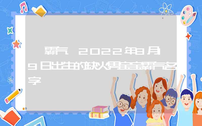「霸气」2022年8月19日出生的缺火男宝宝霸气名字