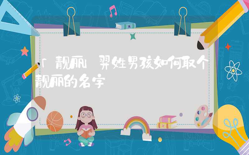 「靓丽」羿姓男孩如何取个靓丽的名字