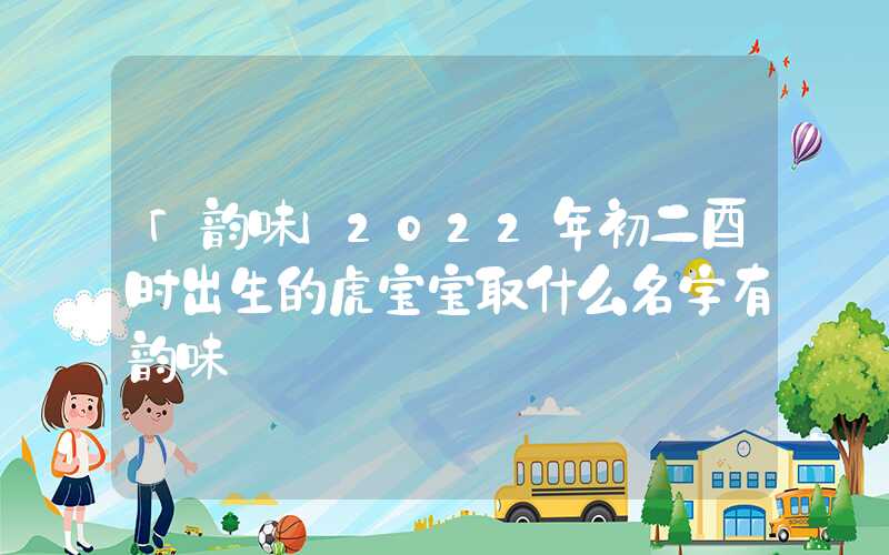 「韵味」2022年初二酉时出生的虎宝宝取什么名字有韵味