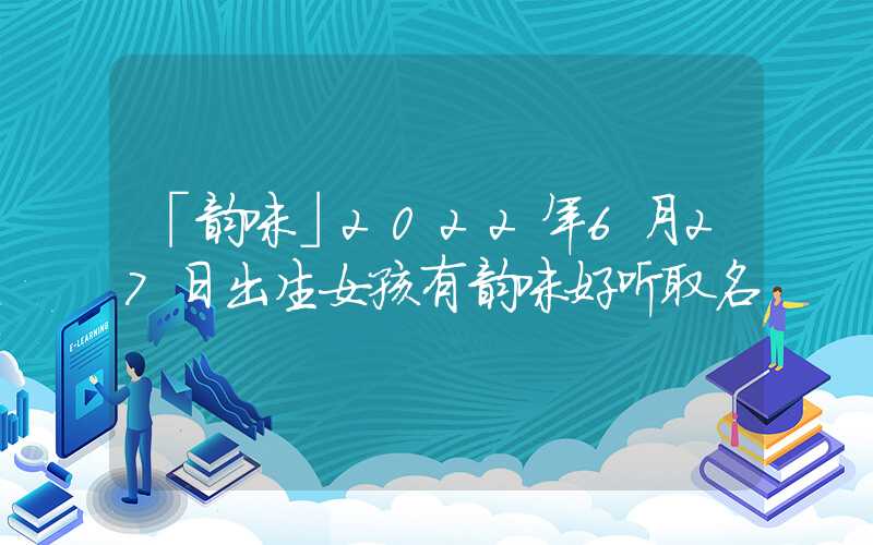 「韵味」2022年6月27日出生女孩有韵味好听取名