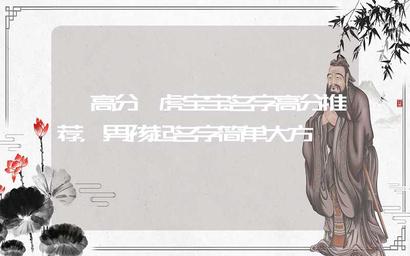 「高分」虎宝宝名字高分推荐，男孩起名字简单大方