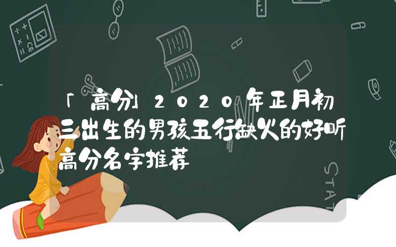 「高分」2020年正月初三出生的男孩五行缺火的好听高分名字推荐