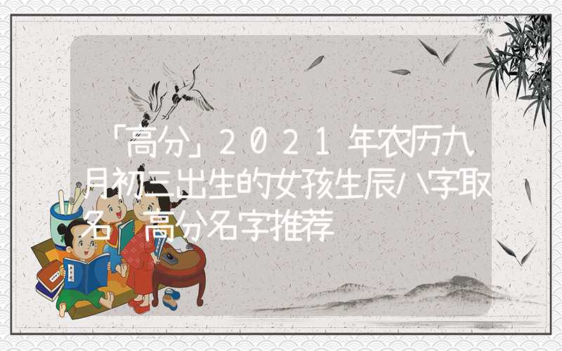 「高分」2021年农历九月初三出生的女孩生辰八字取名 高分名字推荐