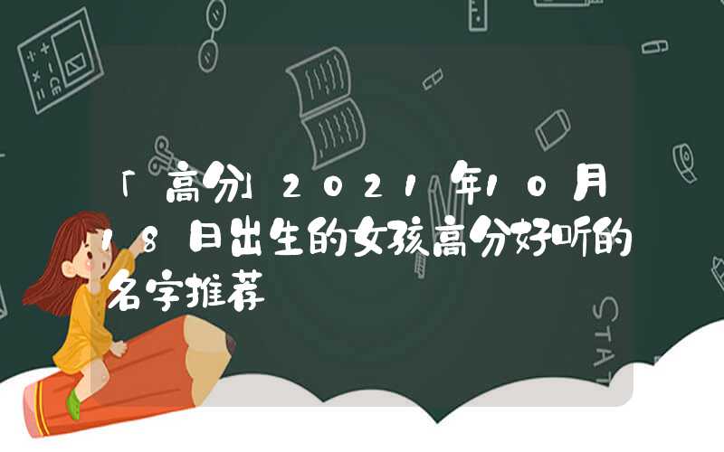 「高分」2021年10月18日出生的女孩高分好听的名字推荐