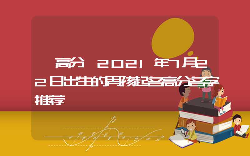 「高分」2021年7月22日出生的男孩起名高分名字推荐