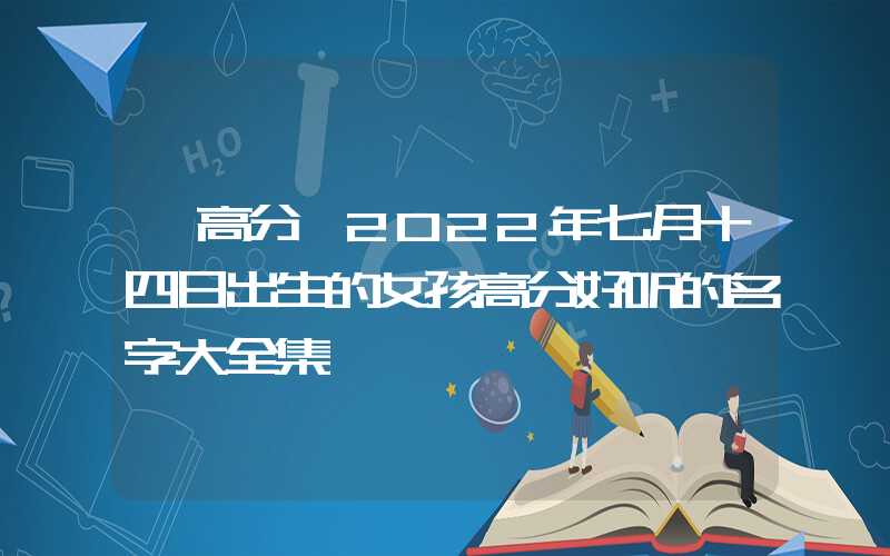 「高分」2022年七月十四日出生的女孩高分好听的名字大全集