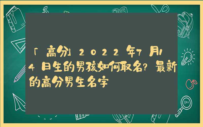 「高分」2022年7月14日生的男孩如何取名？最新的高分男生名字