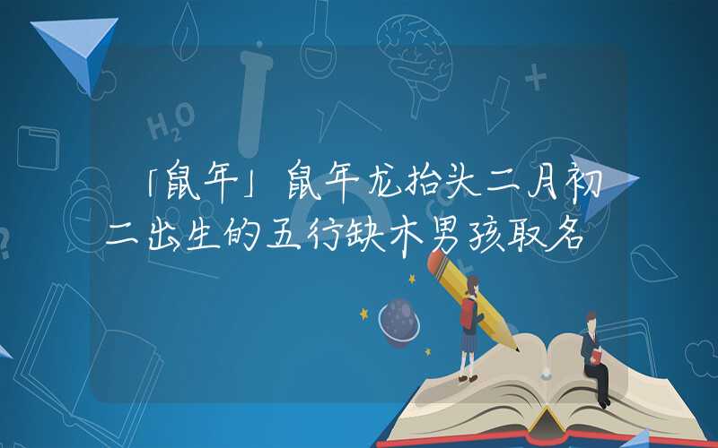 「鼠年」鼠年龙抬头二月初二出生的五行缺木男孩取名