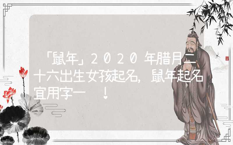 「鼠年」2020年腊月二十六出生女孩起名，鼠年起名宜用字一览！