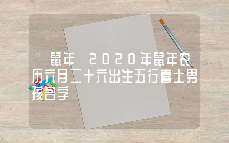 「鼠年」2020年鼠年农历六月二十六出生五行喜土男孩名字