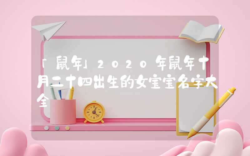 「鼠年」2020年鼠年十月二十四出生的女宝宝名字大全
