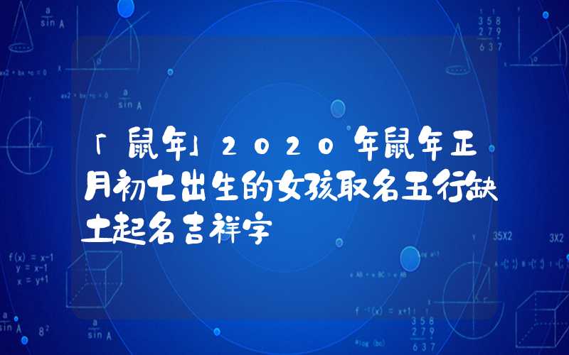 「鼠年」2020年鼠年正月初七出生的女孩取名五行缺土起名吉祥字