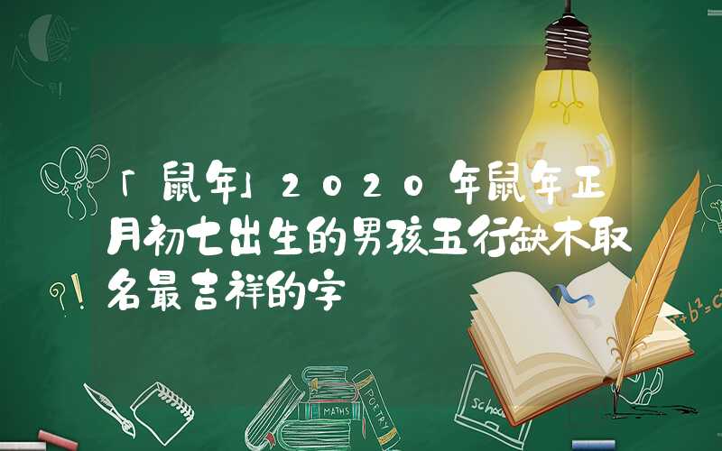 「鼠年」2020年鼠年正月初七出生的男孩五行缺木取名最吉祥的字