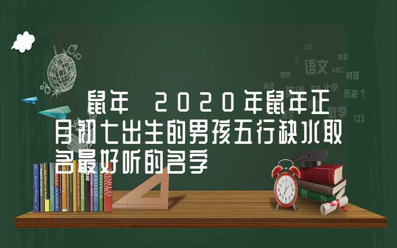 「鼠年」2020年鼠年正月初七出生的男孩五行缺水取名最好听的名字