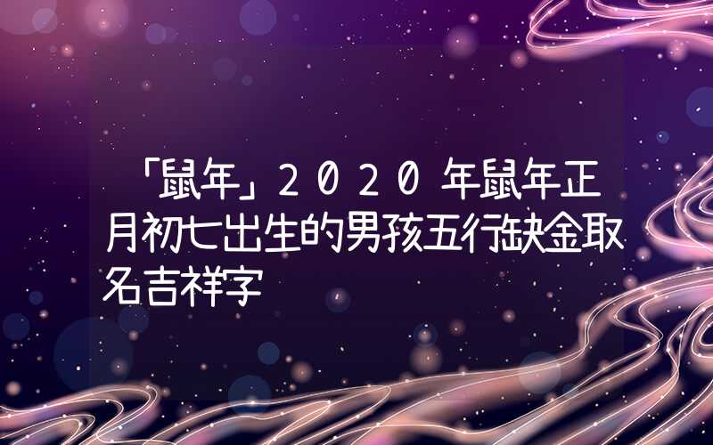 「鼠年」2020年鼠年正月初七出生的男孩五行缺金取名吉祥字