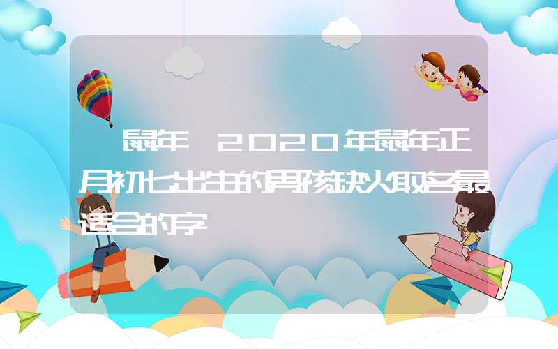 「鼠年」2020年鼠年正月初七出生的男孩缺火取名最适合的字