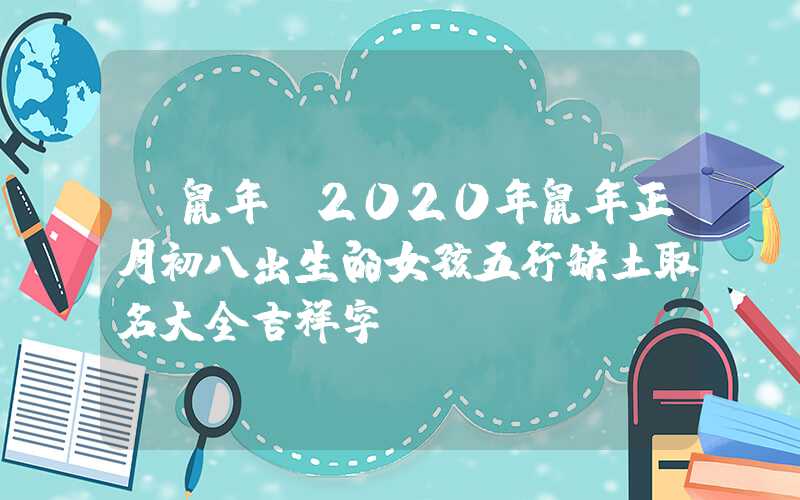 「鼠年」2020年鼠年正月初八出生的女孩五行缺土取名大全吉祥字