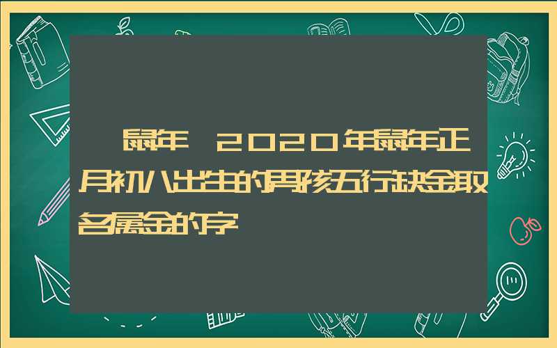 「鼠年」2020年鼠年正月初八出生的男孩五行缺金取名属金的字