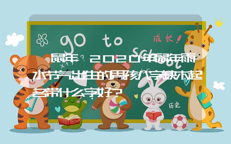 「鼠年」2020年鼠年雨水节气出生的男孩八字缺木起名带什么字好？