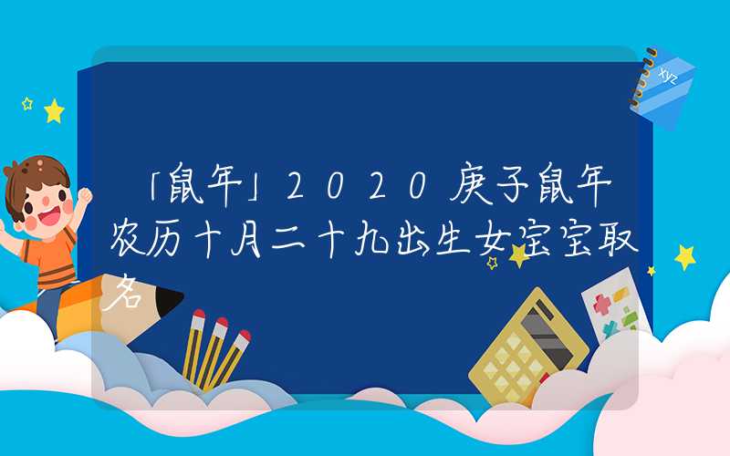 「鼠年」2020庚子鼠年农历十月二十九出生女宝宝取名