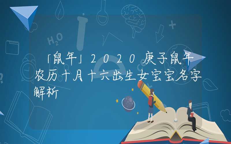 「鼠年」2020庚子鼠年农历十月十六出生女宝宝名字解析