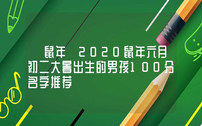「鼠年」2020鼠年六月初二大暑出生的男孩100分名字推荐