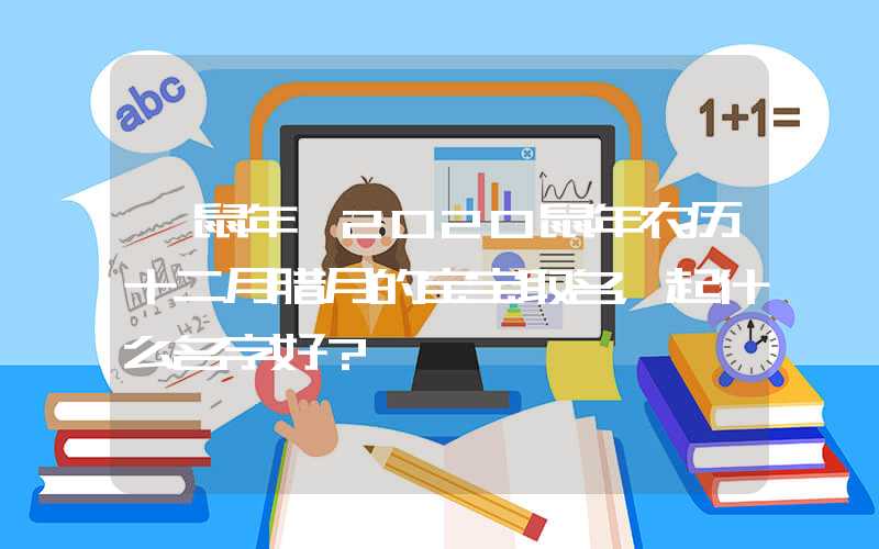 「鼠年」2020鼠年农历十二月腊月的宝宝取名，起什么名字好？