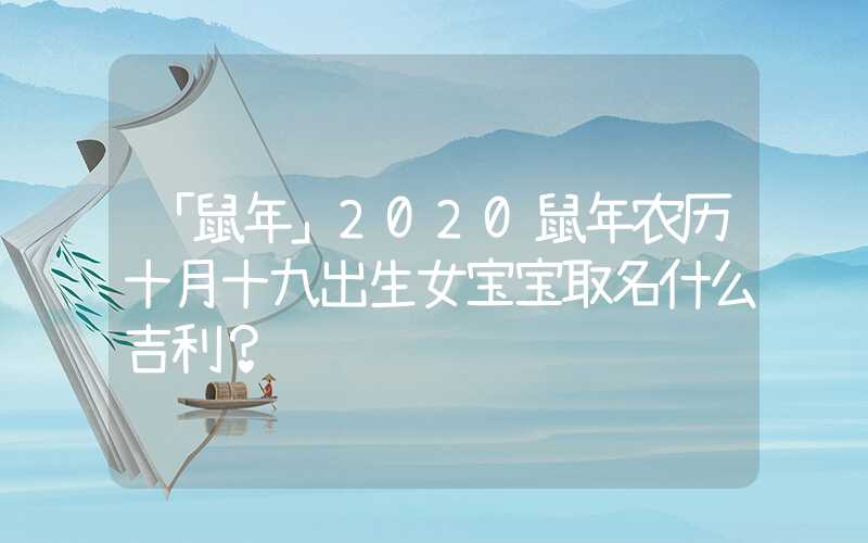 「鼠年」2020鼠年农历十月十九出生女宝宝取名什么吉利？