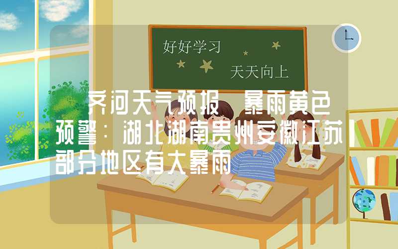 「齐河天气预报」暴雨黄色预警：湖北湖南贵州安徽江苏部分地区有大暴雨