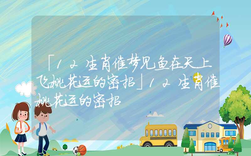 「12生肖催梦见鱼在天上飞桃花运的密招」12生肖催桃花运的密招