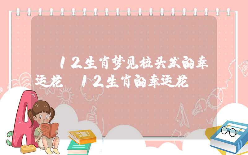 「12生肖梦见梳头发的幸运花」12生肖的幸运花