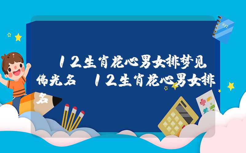 「12生肖花心男女排梦见佛光名」12生肖花心男女排名