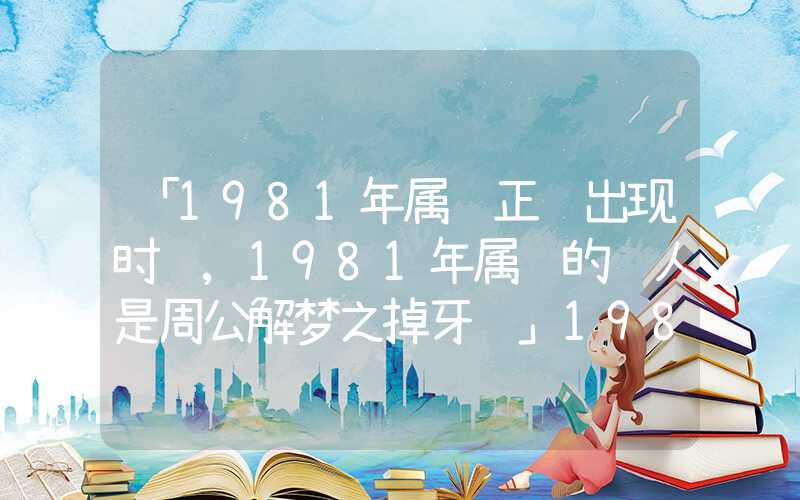 「1981年属鸡正缘出现时间,1981年属鸡的贵人是周公解梦之掉牙谁」1981年属鸡正缘出现时间,1981年属鸡的贵人是谁