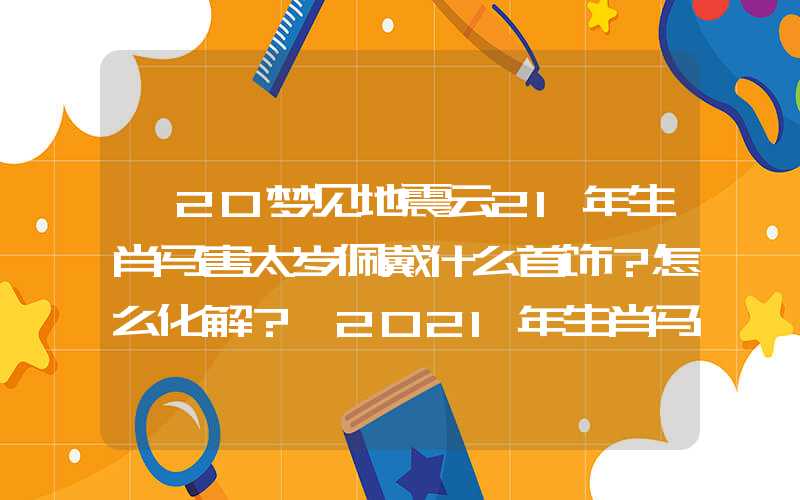 「20梦见地震云21年生肖马害太岁佩戴什么首饰？怎么化解？」2021年生肖马害太岁佩戴什么首饰？怎么化解？