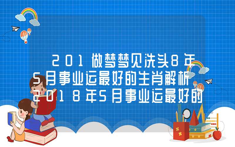 「201做梦梦见洗头8年5月事业运最好的生肖解析」2018年5月事业运最好的生肖解析