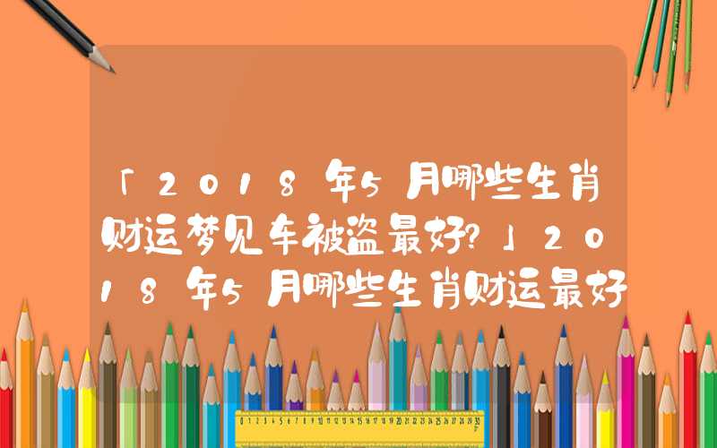 「2018年5月哪些生肖财运梦见车被盗最好？」2018年5月哪些生肖财运最好？