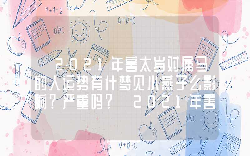 「2021年害太岁对属马的人运势有什梦见小燕子么影响？严重吗？」2021年害太岁对属马的人运势有什么影响？严重吗？