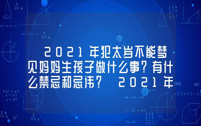 「2021年犯太岁不能梦见妈妈生孩子做什么事？有什么禁忌和忌讳？」2021年犯太岁不能做什么事？有什么禁忌和忌讳？